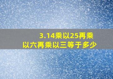 3.14乘以25再乘以六再乘以三等于多少