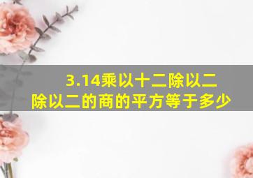 3.14乘以十二除以二除以二的商的平方等于多少