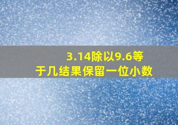 3.14除以9.6等于几结果保留一位小数