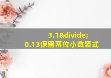 3.1÷0.13保留两位小数竖式