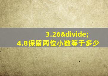 3.26÷4.8保留两位小数等于多少