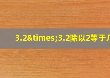 3.2×3.2除以2等于几