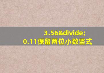 3.56÷0.11保留两位小数竖式