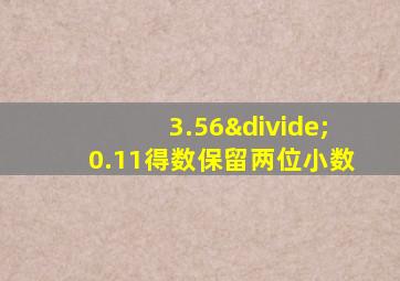 3.56÷0.11得数保留两位小数