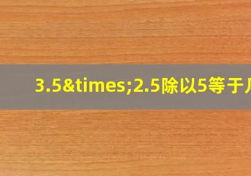 3.5×2.5除以5等于几