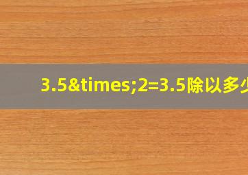 3.5×2=3.5除以多少