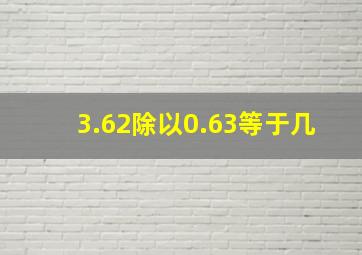 3.62除以0.63等于几