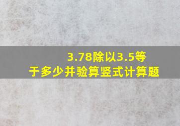 3.78除以3.5等于多少并验算竖式计算题