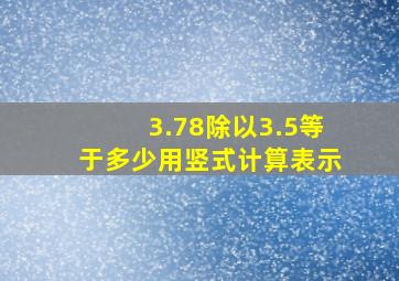 3.78除以3.5等于多少用竖式计算表示