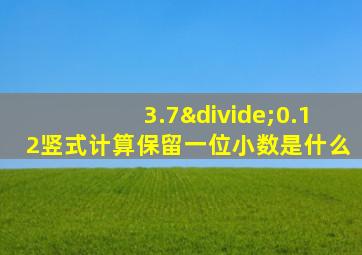 3.7÷0.12竖式计算保留一位小数是什么