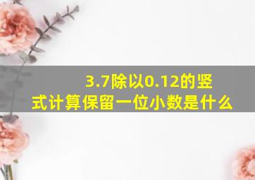 3.7除以0.12的竖式计算保留一位小数是什么