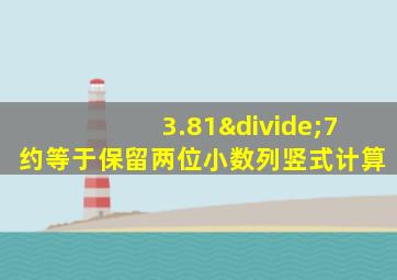 3.81÷7约等于保留两位小数列竖式计算