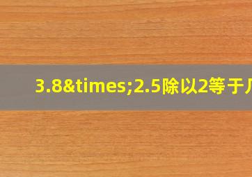 3.8×2.5除以2等于几