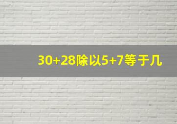 30+28除以5+7等于几