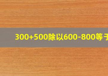 300+500除以600-800等于几