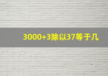 3000+3除以37等于几