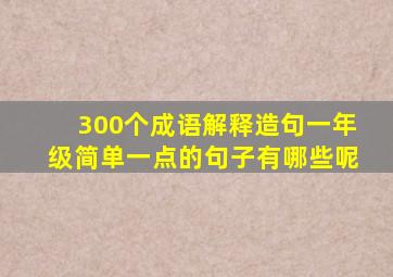 300个成语解释造句一年级简单一点的句子有哪些呢