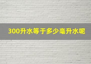 300升水等于多少毫升水呢