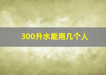 300升水能用几个人