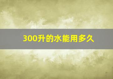 300升的水能用多久