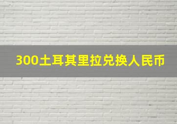 300土耳其里拉兑换人民币