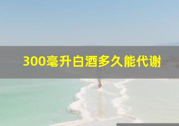 300毫升白酒多久能代谢