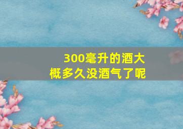 300毫升的酒大概多久没酒气了呢