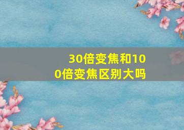 30倍变焦和100倍变焦区别大吗