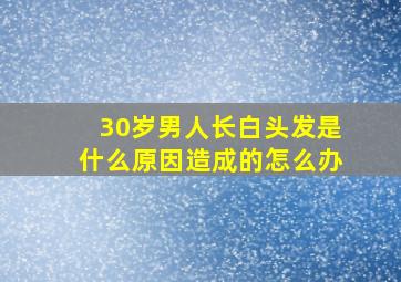 30岁男人长白头发是什么原因造成的怎么办