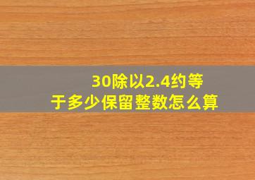 30除以2.4约等于多少保留整数怎么算