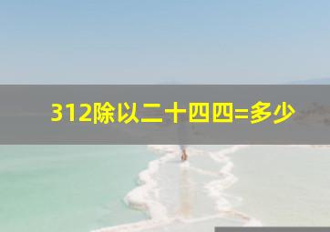 312除以二十四四=多少