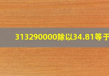 313290000除以34.81等于几