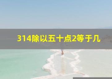 314除以五十点2等于几