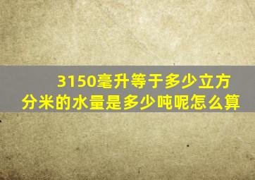 3150毫升等于多少立方分米的水量是多少吨呢怎么算