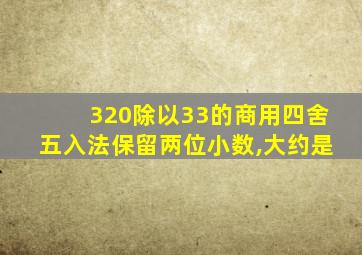 320除以33的商用四舍五入法保留两位小数,大约是