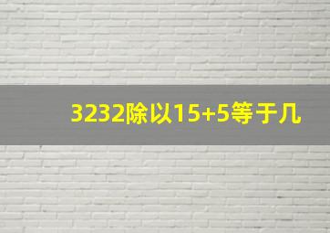 3232除以15+5等于几