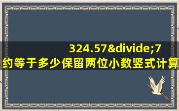 324.57÷7约等于多少保留两位小数竖式计算