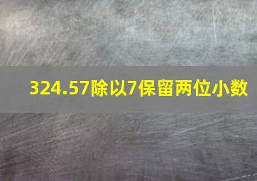 324.57除以7保留两位小数