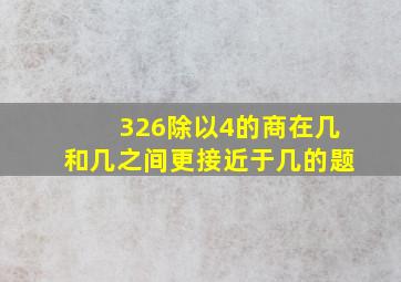 326除以4的商在几和几之间更接近于几的题