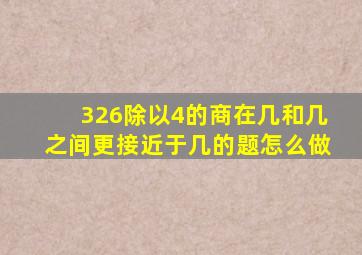 326除以4的商在几和几之间更接近于几的题怎么做