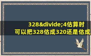 328÷4估算时可以把328估成320还是估成330