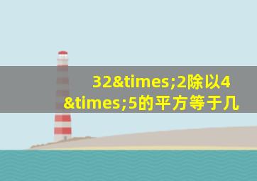 32×2除以4×5的平方等于几