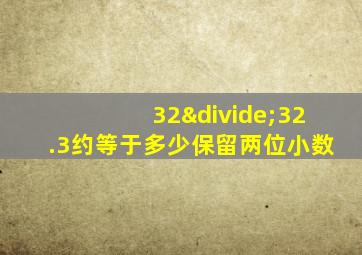 32÷32.3约等于多少保留两位小数