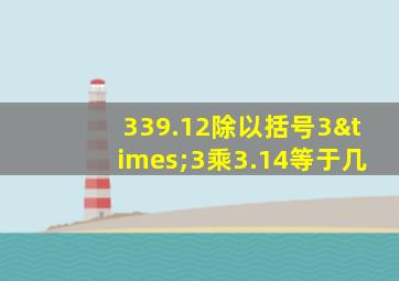 339.12除以括号3×3乘3.14等于几