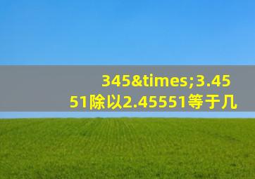 345×3.4551除以2.45551等于几