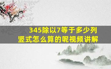 345除以7等于多少列竖式怎么算的呢视频讲解