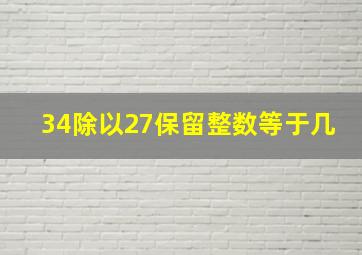 34除以27保留整数等于几