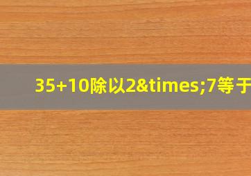 35+10除以2×7等于几