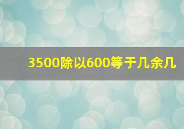 3500除以600等于几余几