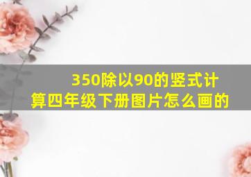 350除以90的竖式计算四年级下册图片怎么画的